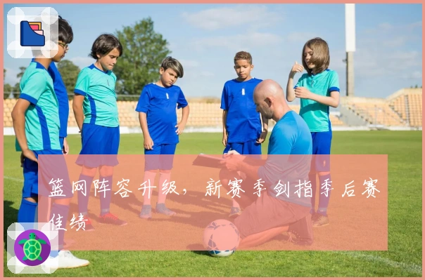 篮网阵容升级，新赛季剑指季后赛佳绩