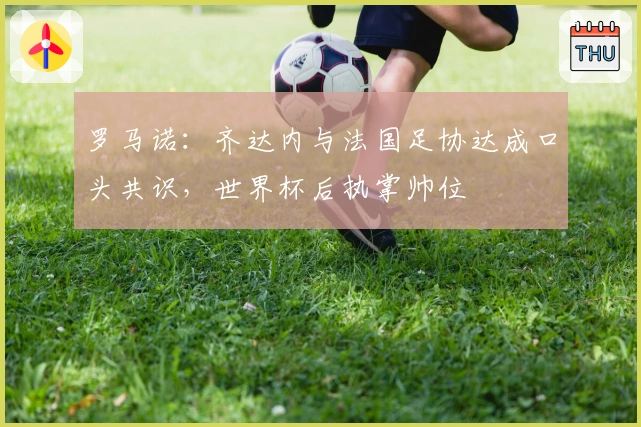 罗马诺：齐达内与法国足协达成口头共识，世界杯后执掌帅位