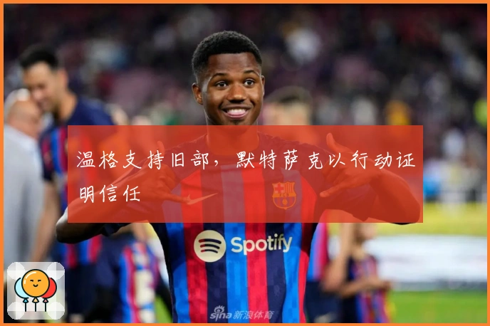 温格支持旧部，默特萨克以行动证明信任