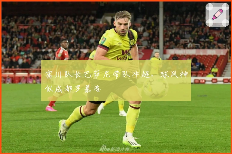 富川队长巴萨尼带队冲超，球风神似成都罗慕洛