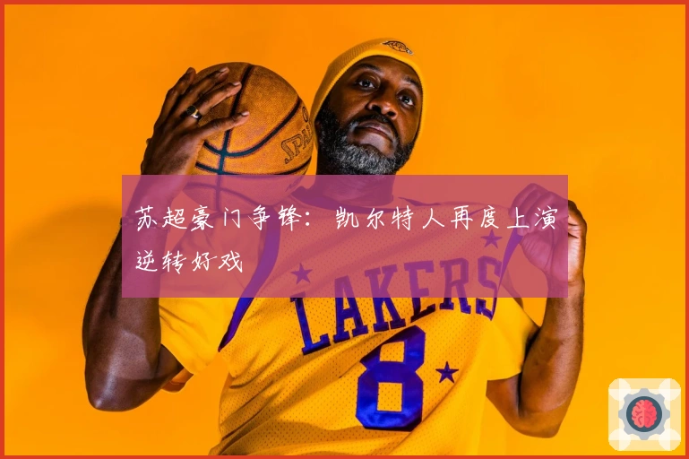 苏超豪门争锋：凯尔特人再度上演逆转好戏