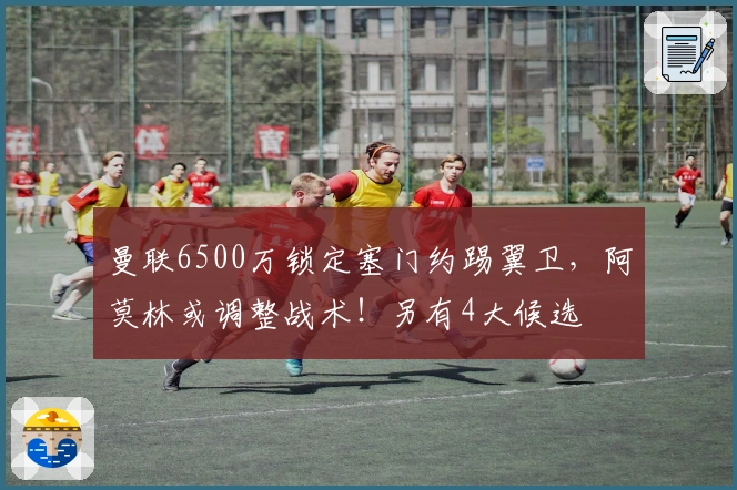 曼联6500万锁定塞门约踢翼卫，阿莫林或调整战术！另有4大候选