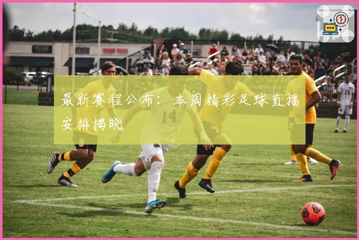 最新赛程公布：本周精彩足球直播安排揭晓