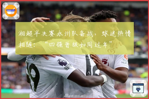 湘超半决赛永州队备战，球迷热情相随：“四强晋级如同过年”