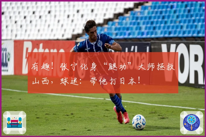 有趣！张宁化身“腿功”大师拯救山西，球迷：带他打日本！