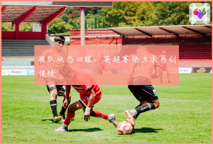 狼队状态回暖，英超赛场力求再创佳绩