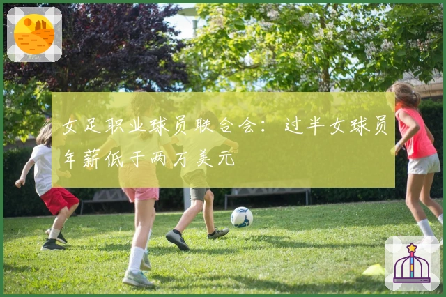 女足职业球员联合会：过半女球员年薪低于两万美元