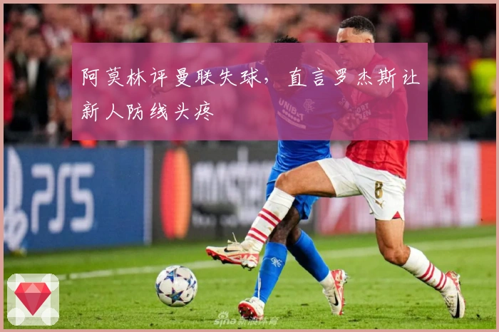 阿莫林评曼联失球，直言罗杰斯让新人防线头疼