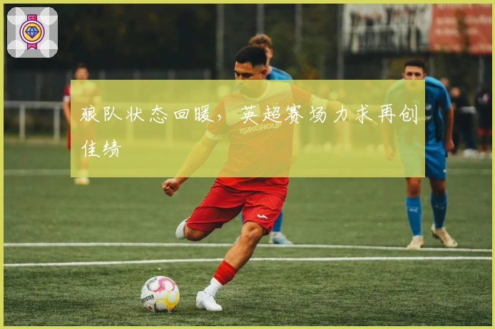 狼队状态回暖，英超赛场力求再创佳绩