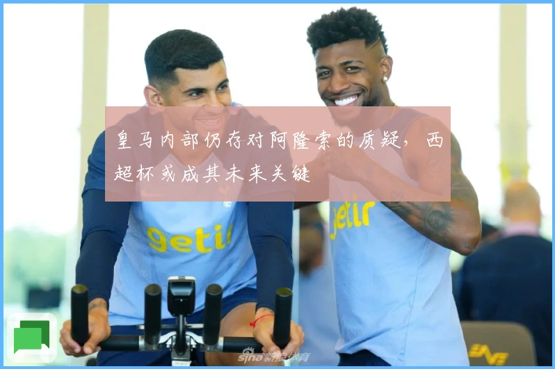 皇马内部仍存对阿隆索的质疑，西超杯或成其未来关键