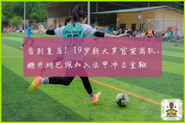 告别皇马！19岁新大罗官宣离队，避开姆巴佩加入法甲冲击金靴