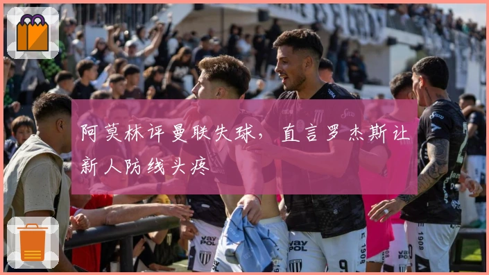 阿莫林评曼联失球，直言罗杰斯让新人防线头疼