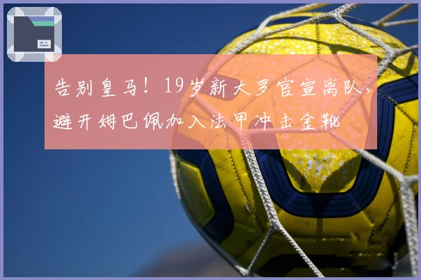 告别皇马！19岁新大罗官宣离队，避开姆巴佩加入法甲冲击金靴